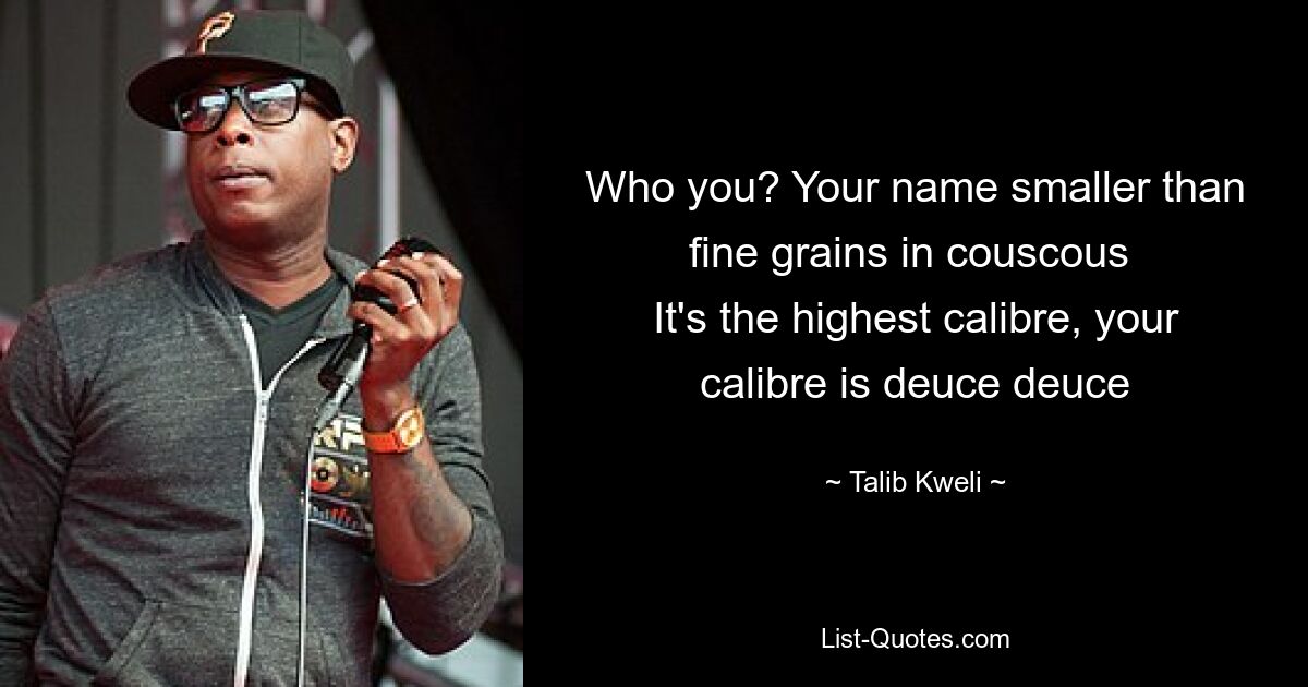 Who you? Your name smaller than fine grains in couscous 
It's the highest calibre, your calibre is deuce deuce — © Talib Kweli