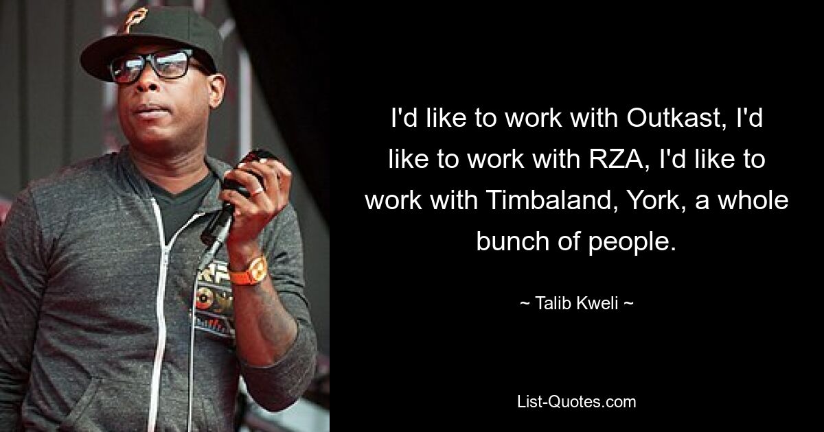 I'd like to work with Outkast, I'd like to work with RZA, I'd like to work with Timbaland, York, a whole bunch of people. — © Talib Kweli