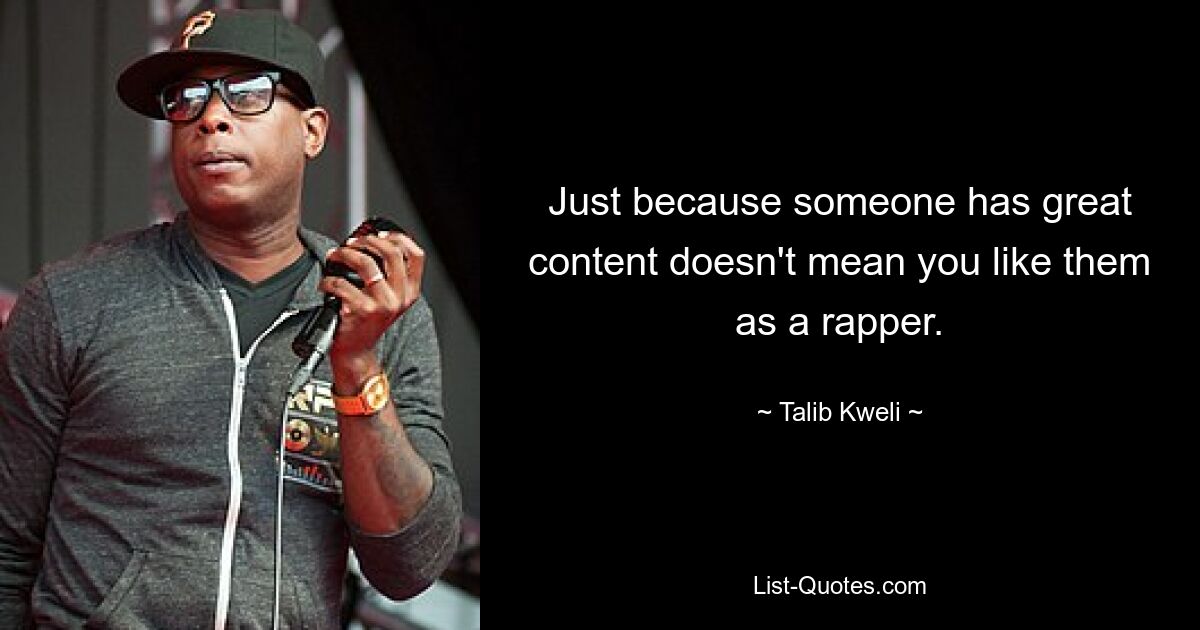 Just because someone has great content doesn't mean you like them as a rapper. — © Talib Kweli