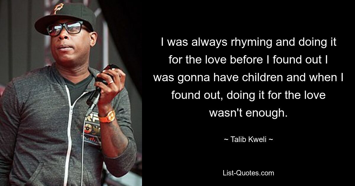 I was always rhyming and doing it for the love before I found out I was gonna have children and when I found out, doing it for the love wasn't enough. — © Talib Kweli