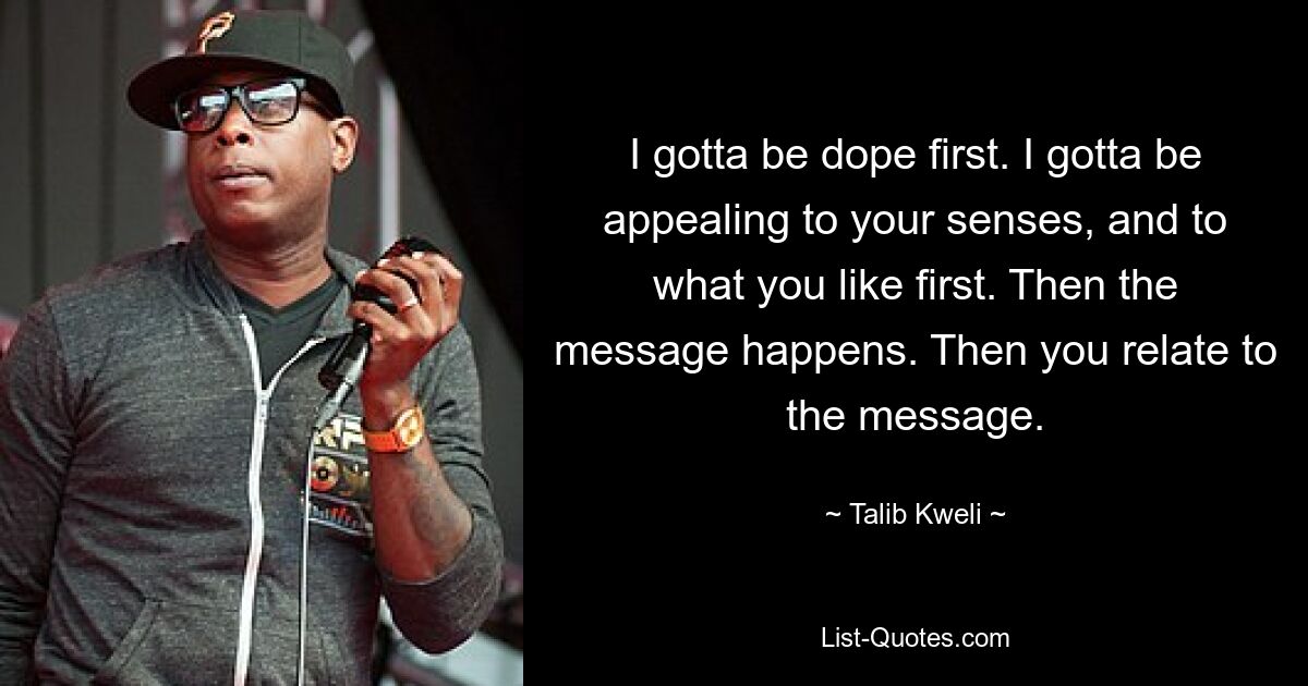 I gotta be dope first. I gotta be appealing to your senses, and to what you like first. Then the message happens. Then you relate to the message. — © Talib Kweli