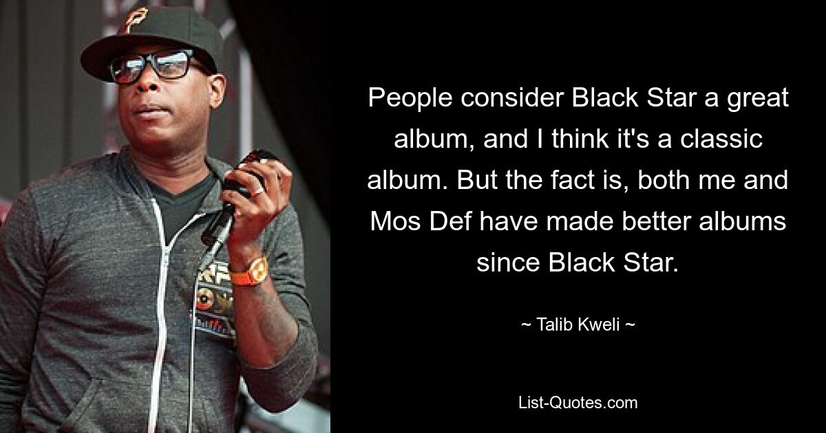 People consider Black Star a great album, and I think it's a classic album. But the fact is, both me and Mos Def have made better albums since Black Star. — © Talib Kweli