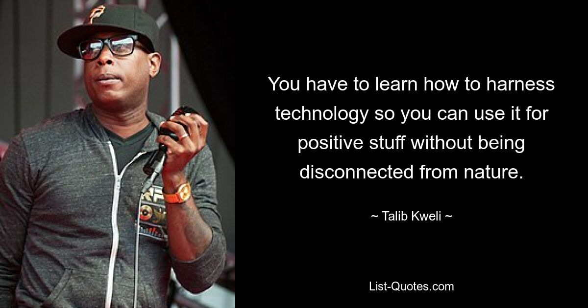 You have to learn how to harness technology so you can use it for positive stuff without being disconnected from nature. — © Talib Kweli