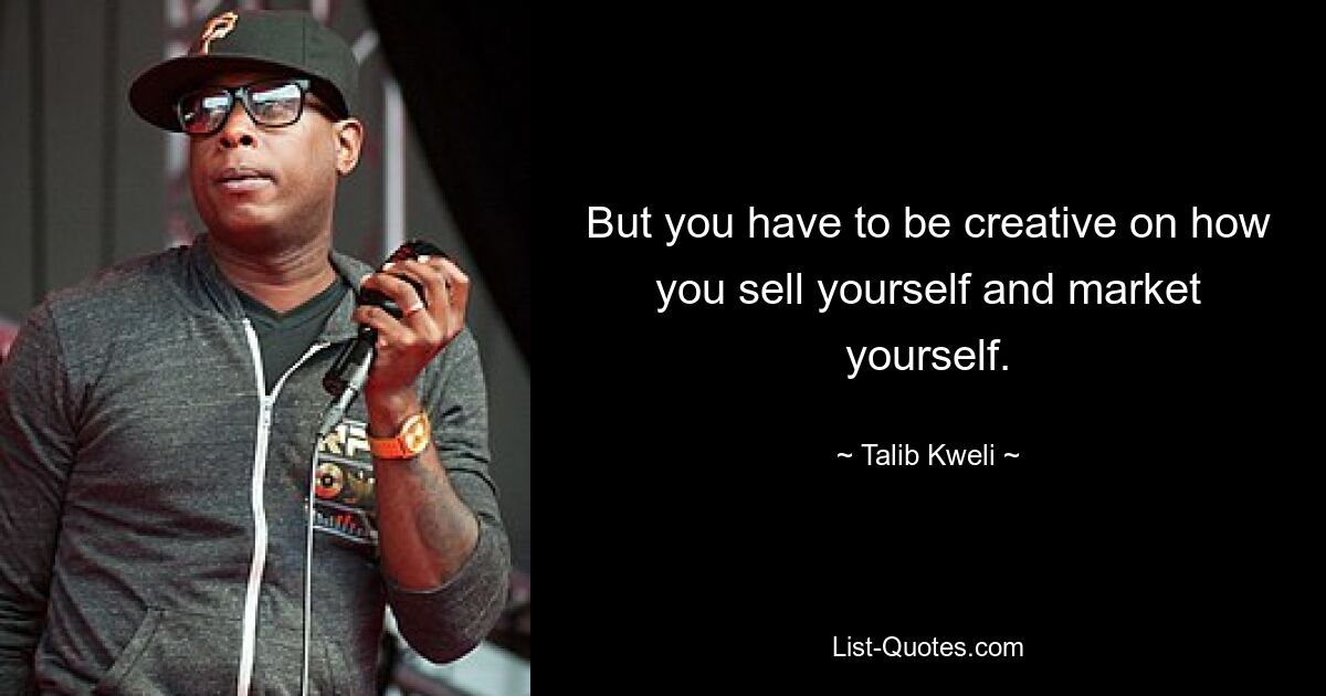 But you have to be creative on how you sell yourself and market yourself. — © Talib Kweli