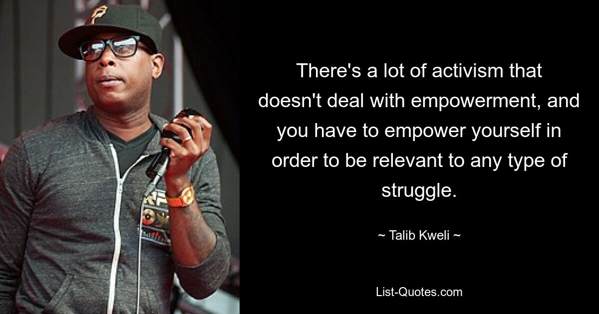 There's a lot of activism that doesn't deal with empowerment, and you have to empower yourself in order to be relevant to any type of struggle. — © Talib Kweli