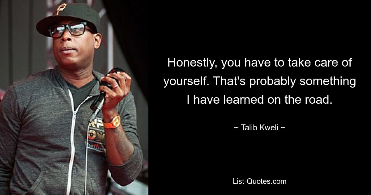 Honestly, you have to take care of yourself. That's probably something I have learned on the road. — © Talib Kweli