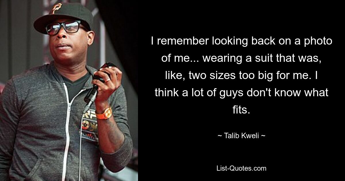 I remember looking back on a photo of me... wearing a suit that was, like, two sizes too big for me. I think a lot of guys don't know what fits. — © Talib Kweli