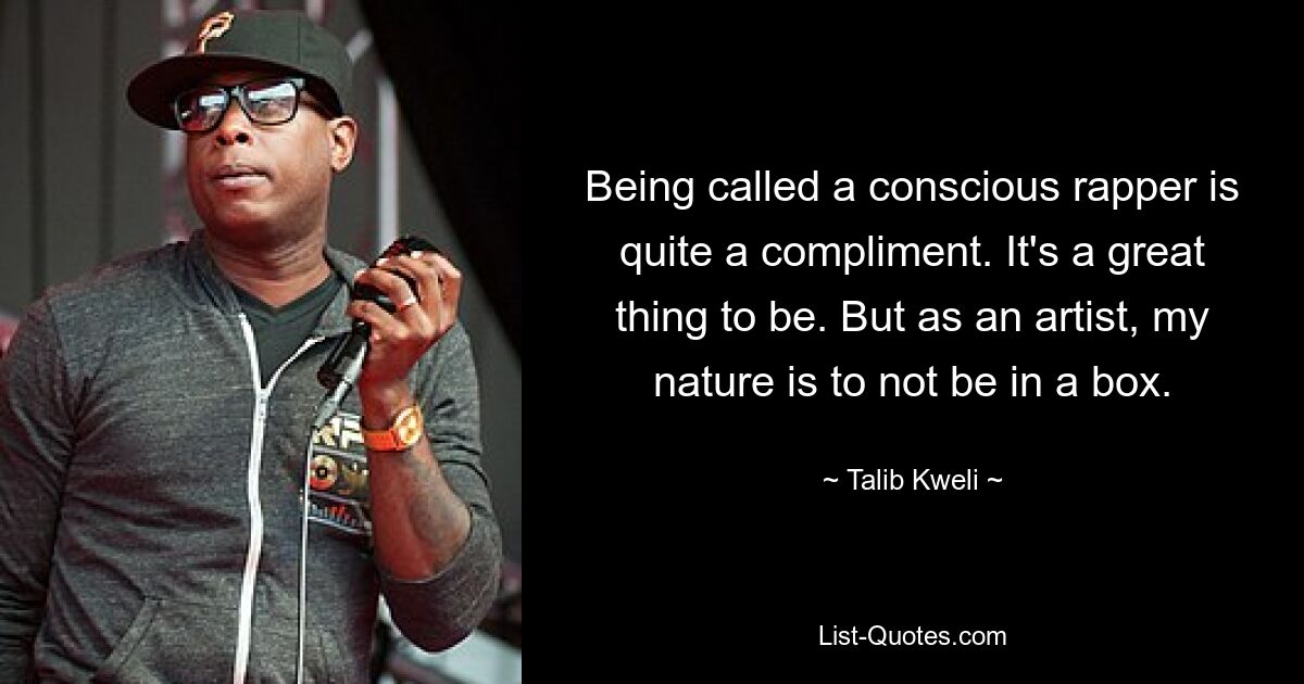 Being called a conscious rapper is quite a compliment. It's a great thing to be. But as an artist, my nature is to not be in a box. — © Talib Kweli