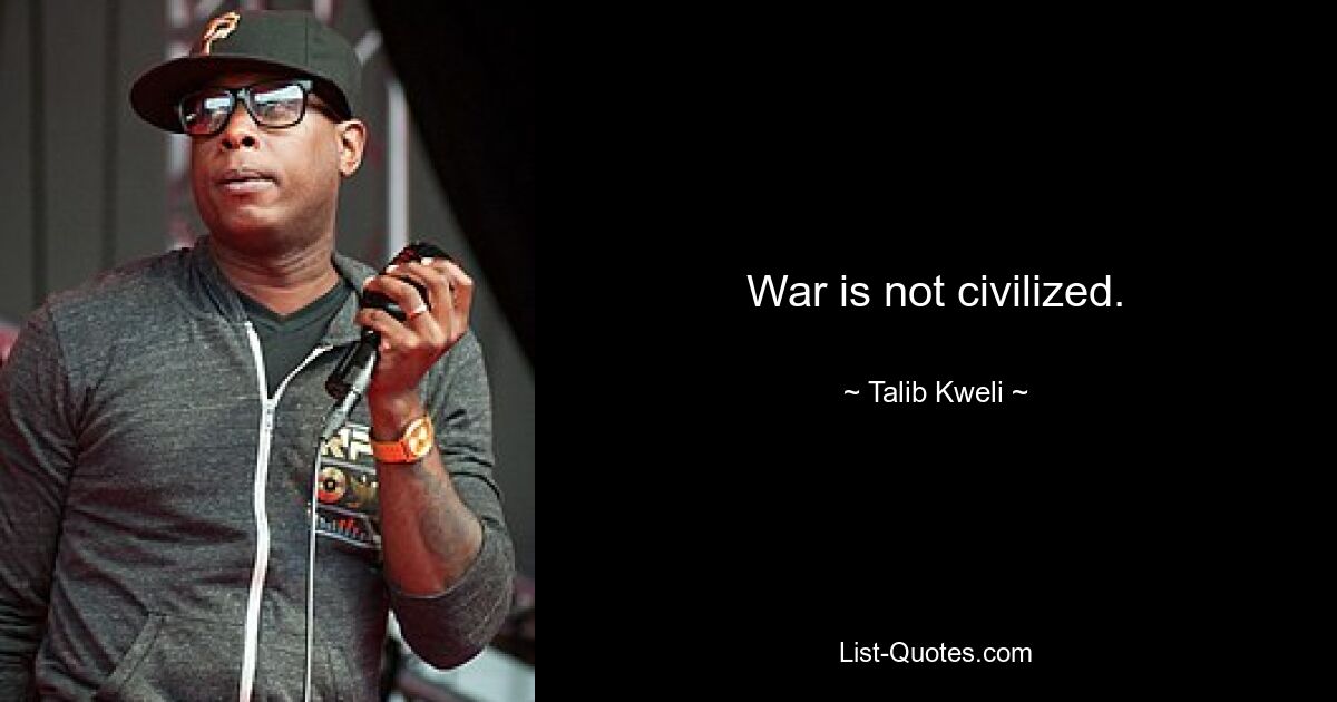 War is not civilized. — © Talib Kweli