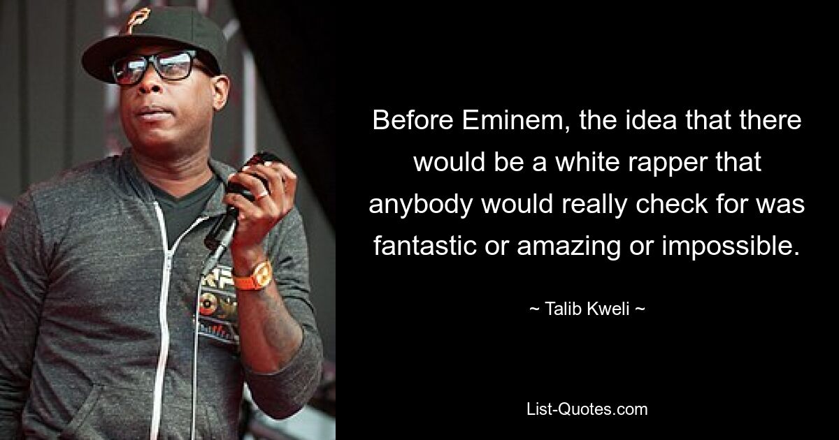 Before Eminem, the idea that there would be a white rapper that anybody would really check for was fantastic or amazing or impossible. — © Talib Kweli