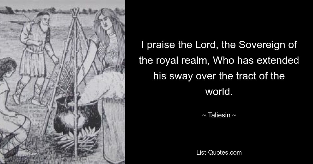 I praise the Lord, the Sovereign of the royal realm, Who has extended his sway over the tract of the world. — © Taliesin