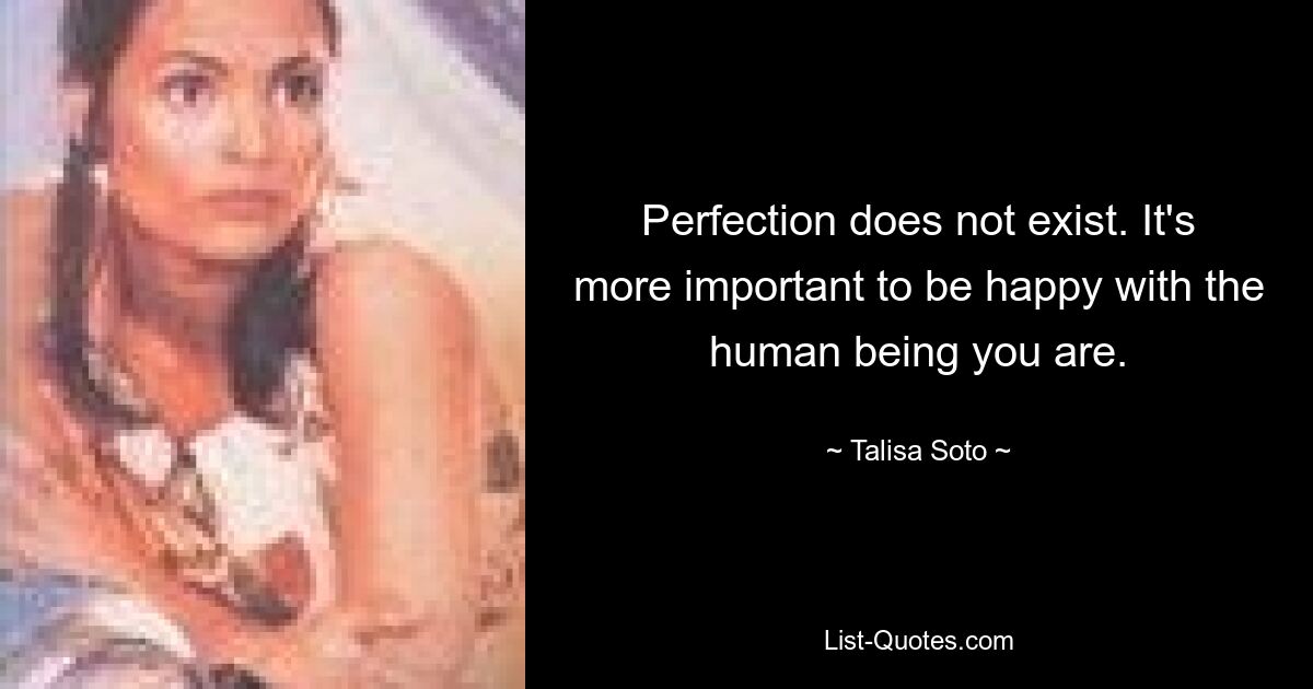 Perfection does not exist. It's more important to be happy with the human being you are. — © Talisa Soto