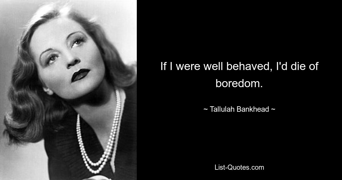 If I were well behaved, I'd die of boredom. — © Tallulah Bankhead