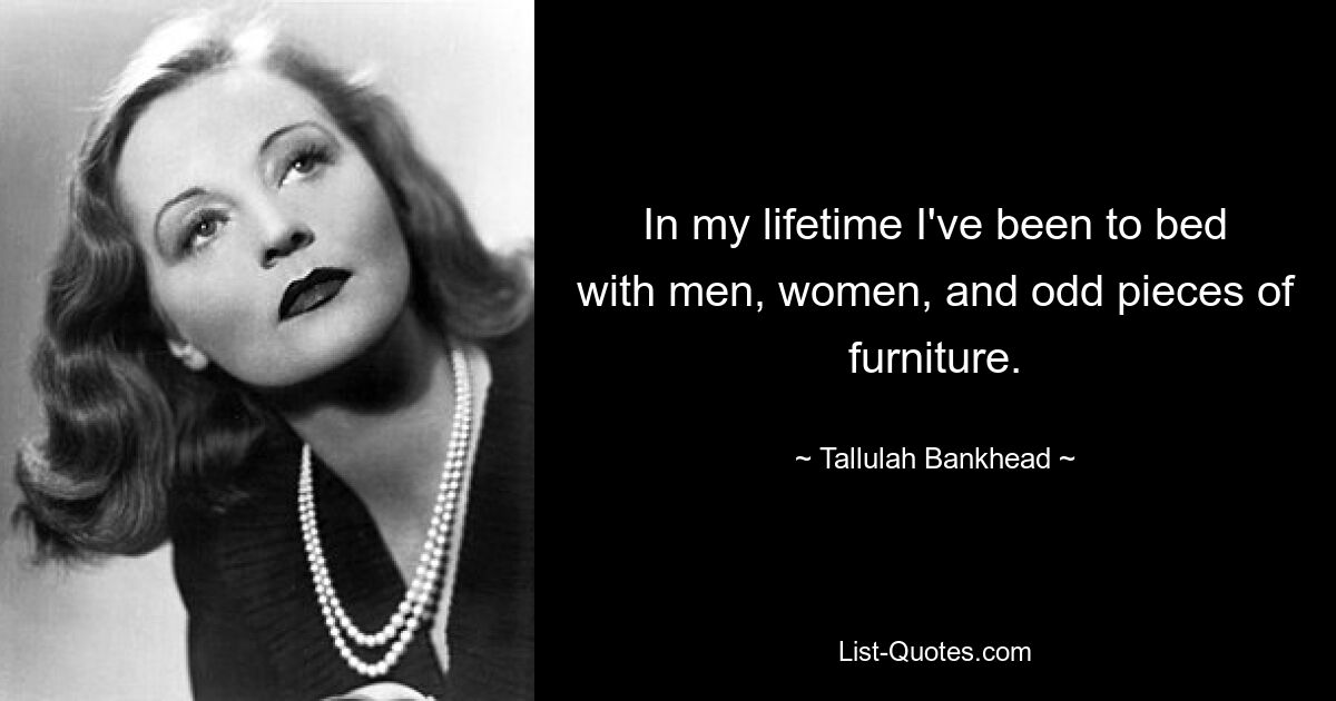 In my lifetime I've been to bed with men, women, and odd pieces of furniture. — © Tallulah Bankhead