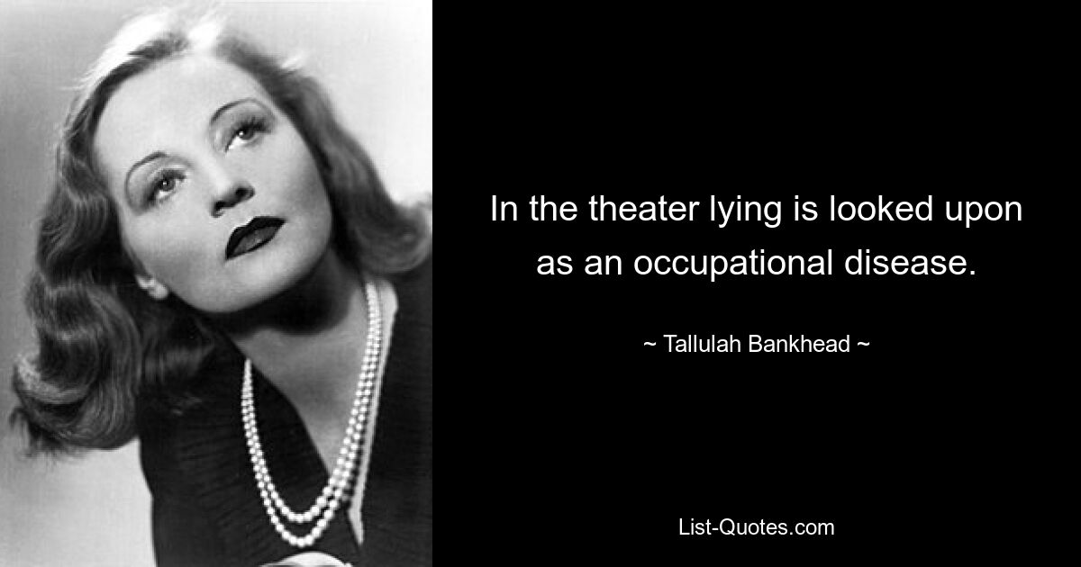 In the theater lying is looked upon as an occupational disease. — © Tallulah Bankhead