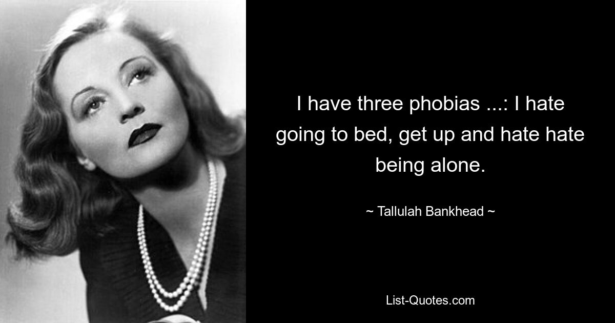 I have three phobias ...: I hate going to bed, get up and hate hate being alone. — © Tallulah Bankhead