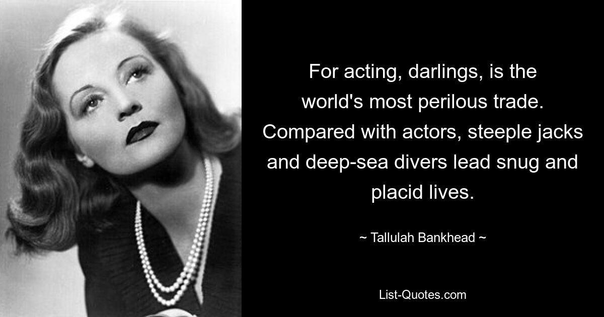 For acting, darlings, is the world's most perilous trade. Compared with actors, steeple jacks and deep-sea divers lead snug and placid lives. — © Tallulah Bankhead