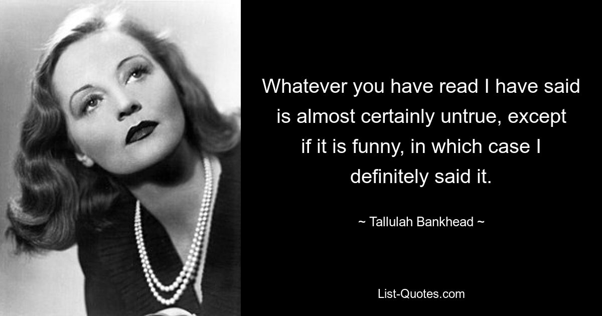 Whatever you have read I have said is almost certainly untrue, except if it is funny, in which case I definitely said it. — © Tallulah Bankhead