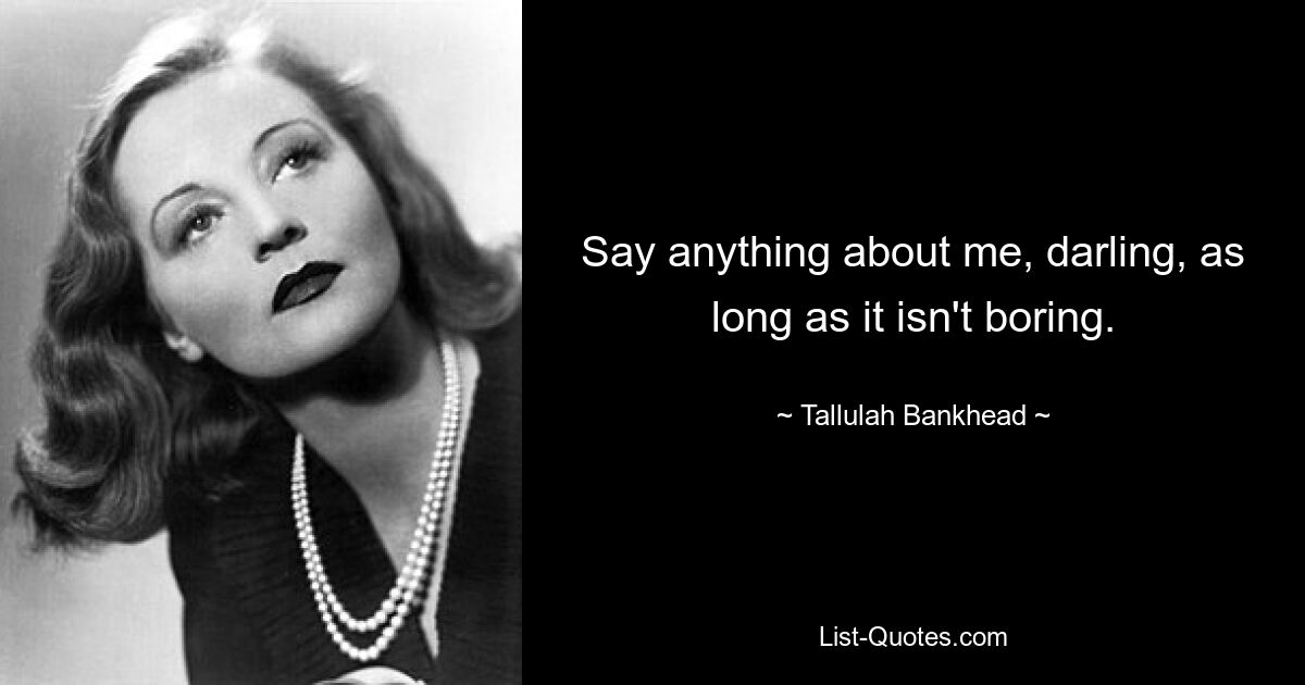 Say anything about me, darling, as long as it isn't boring. — © Tallulah Bankhead