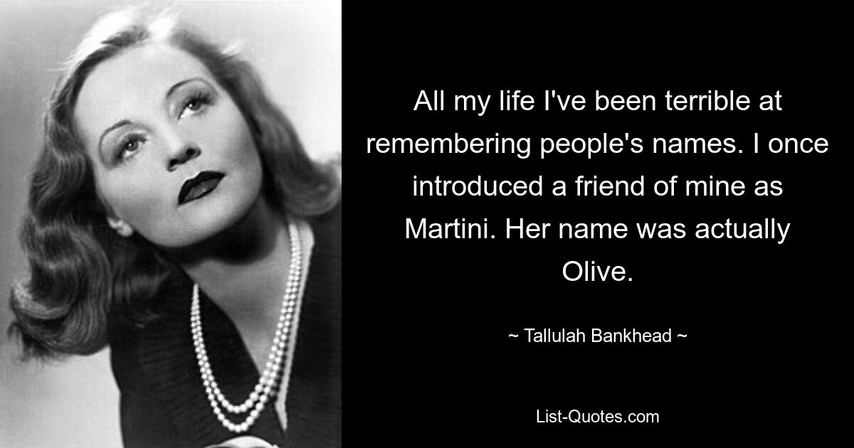 All my life I've been terrible at remembering people's names. I once introduced a friend of mine as Martini. Her name was actually Olive. — © Tallulah Bankhead