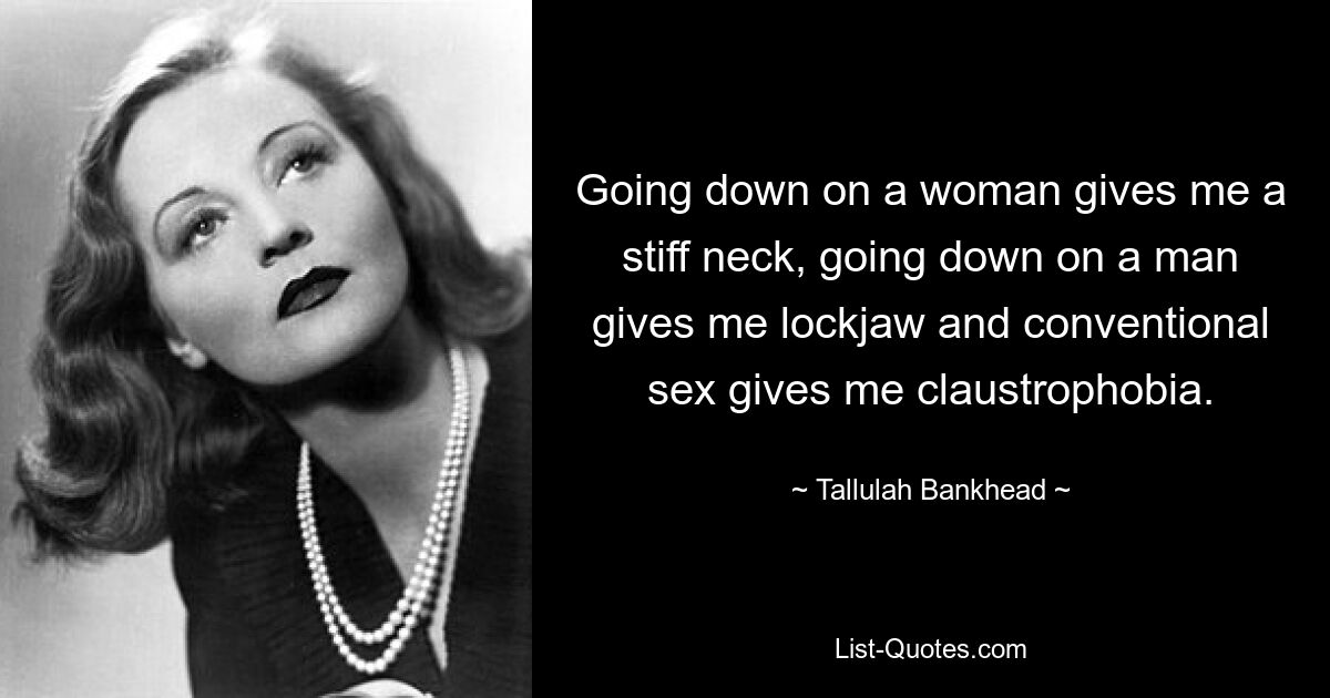 Going down on a woman gives me a stiff neck, going down on a man gives me lockjaw and conventional sex gives me claustrophobia. — © Tallulah Bankhead