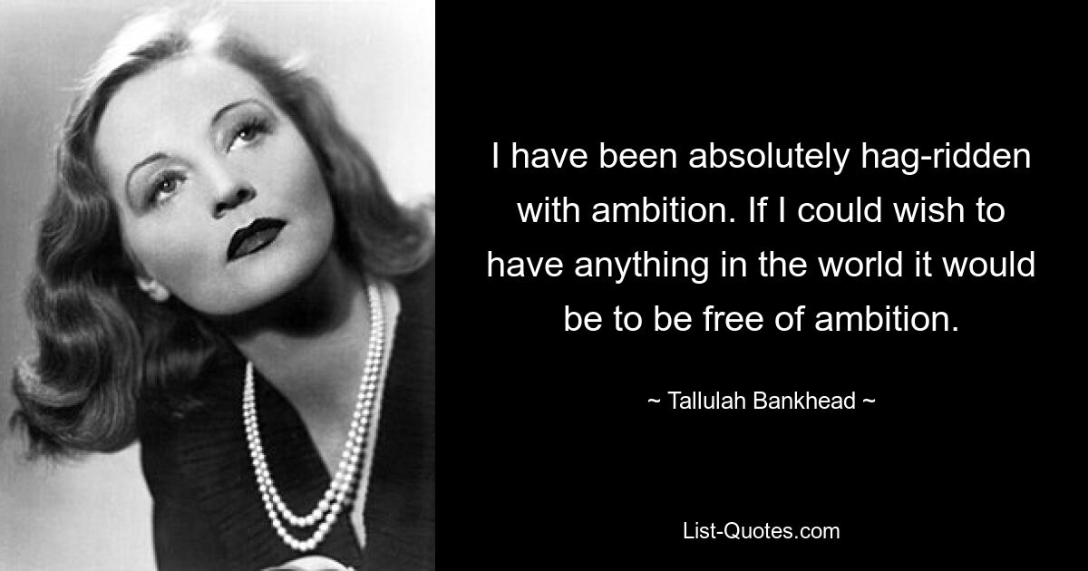 I have been absolutely hag-ridden with ambition. If I could wish to have anything in the world it would be to be free of ambition. — © Tallulah Bankhead