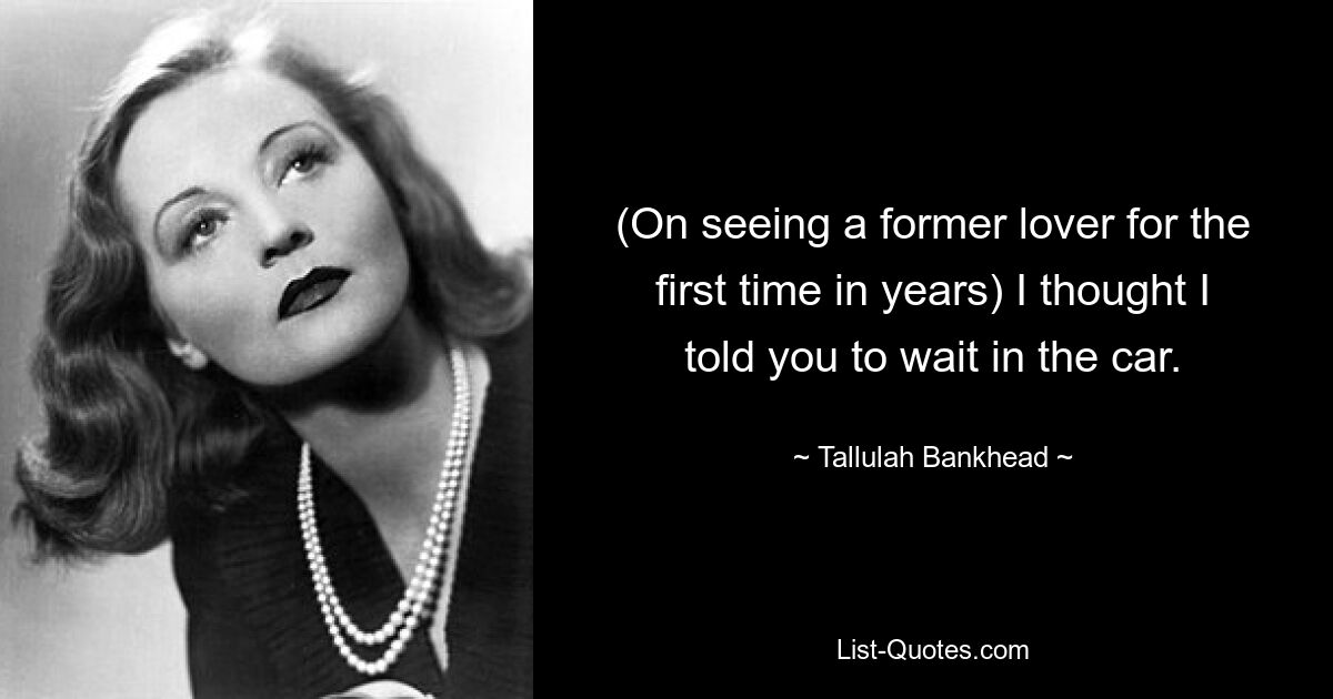 (On seeing a former lover for the first time in years) I thought I told you to wait in the car. — © Tallulah Bankhead