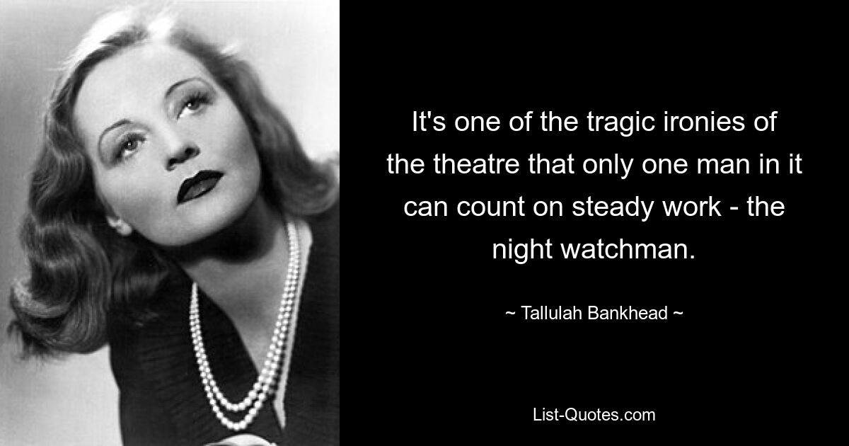 It's one of the tragic ironies of the theatre that only one man in it can count on steady work - the night watchman. — © Tallulah Bankhead