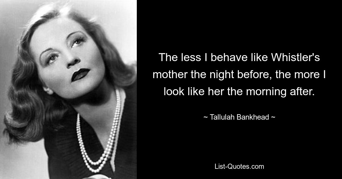 The less I behave like Whistler's mother the night before, the more I look like her the morning after. — © Tallulah Bankhead