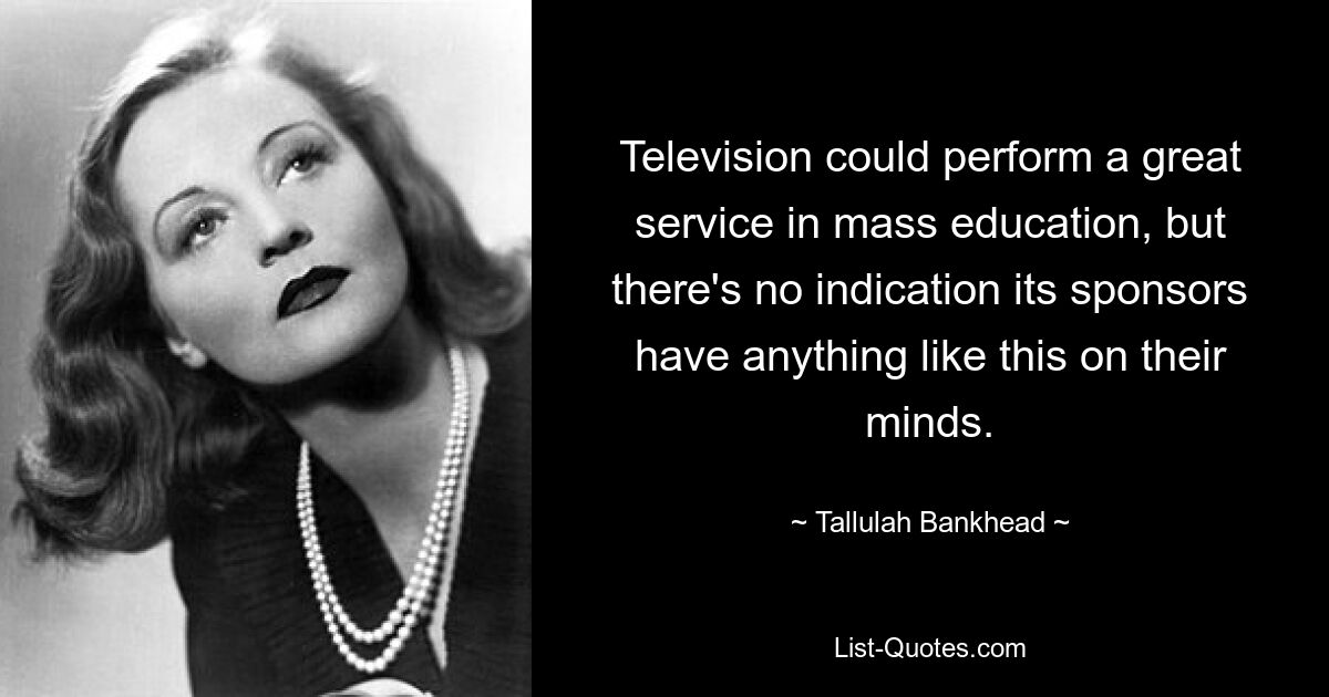 Television could perform a great service in mass education, but there's no indication its sponsors have anything like this on their minds. — © Tallulah Bankhead