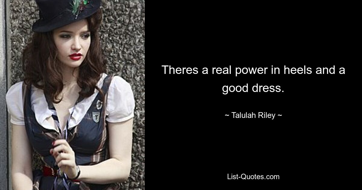 Theres a real power in heels and a good dress. — © Talulah Riley