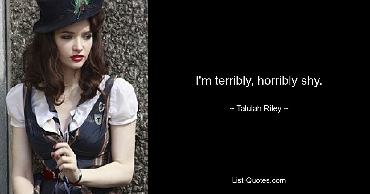 I'm terribly, horribly shy. — © Talulah Riley