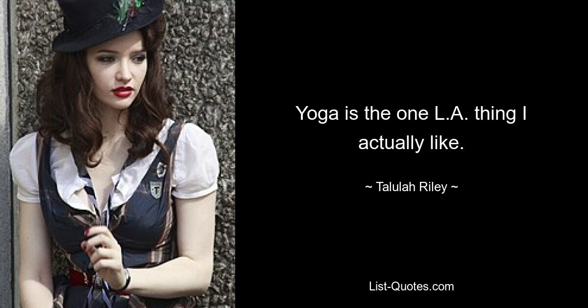 Yoga is the one L.A. thing I actually like. — © Talulah Riley