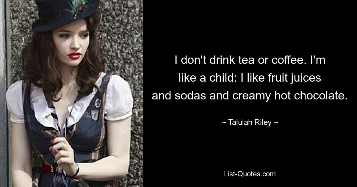 I don't drink tea or coffee. I'm like a child: I like fruit juices and sodas and creamy hot chocolate. — © Talulah Riley