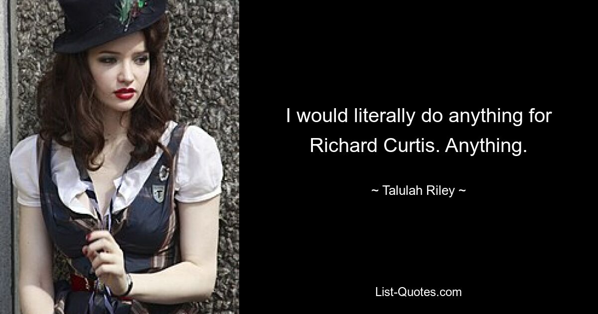 I would literally do anything for Richard Curtis. Anything. — © Talulah Riley