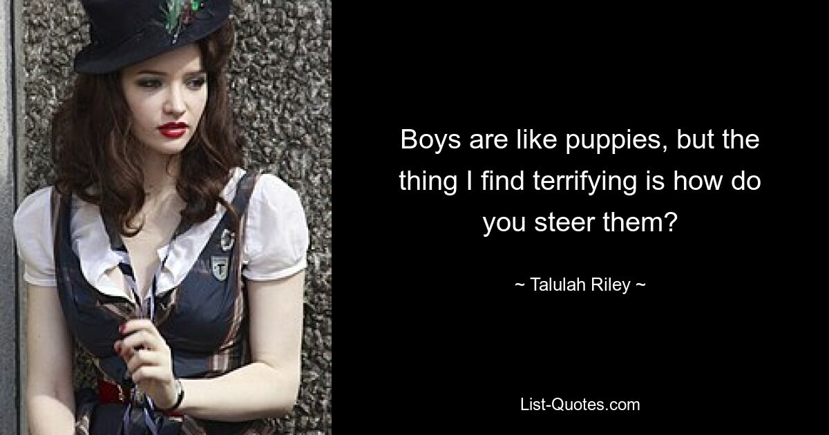 Boys are like puppies, but the thing I find terrifying is how do you steer them? — © Talulah Riley