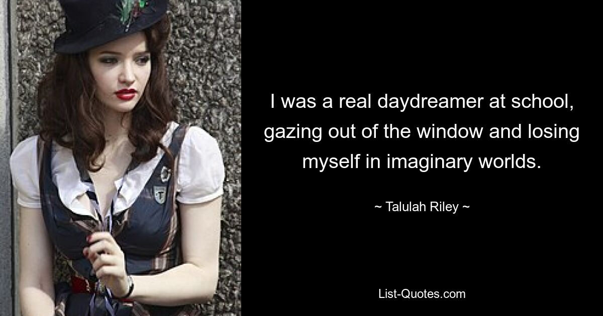 I was a real daydreamer at school, gazing out of the window and losing myself in imaginary worlds. — © Talulah Riley