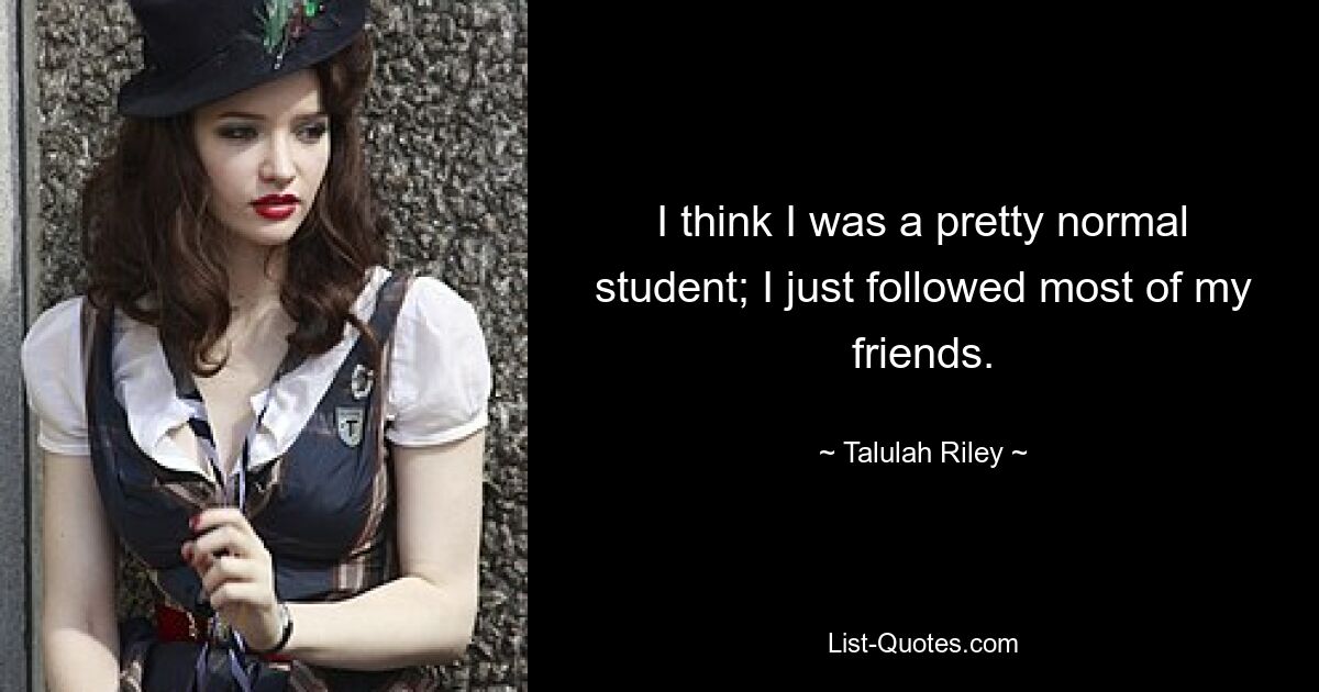 I think I was a pretty normal student; I just followed most of my friends. — © Talulah Riley