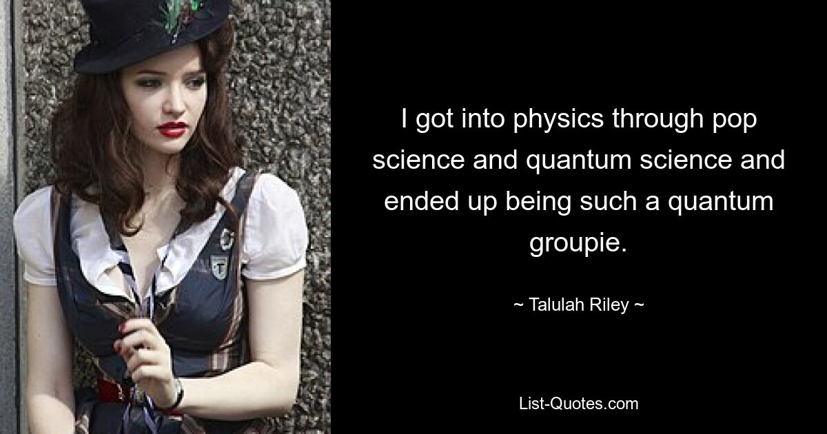 I got into physics through pop science and quantum science and ended up being such a quantum groupie. — © Talulah Riley