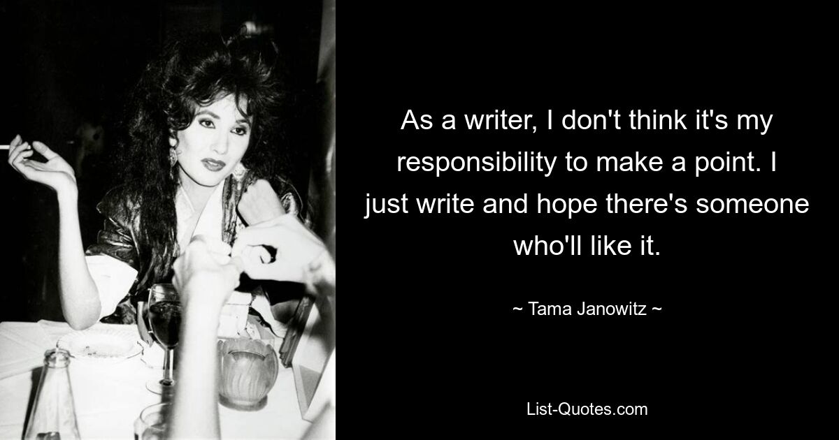 As a writer, I don't think it's my responsibility to make a point. I just write and hope there's someone who'll like it. — © Tama Janowitz