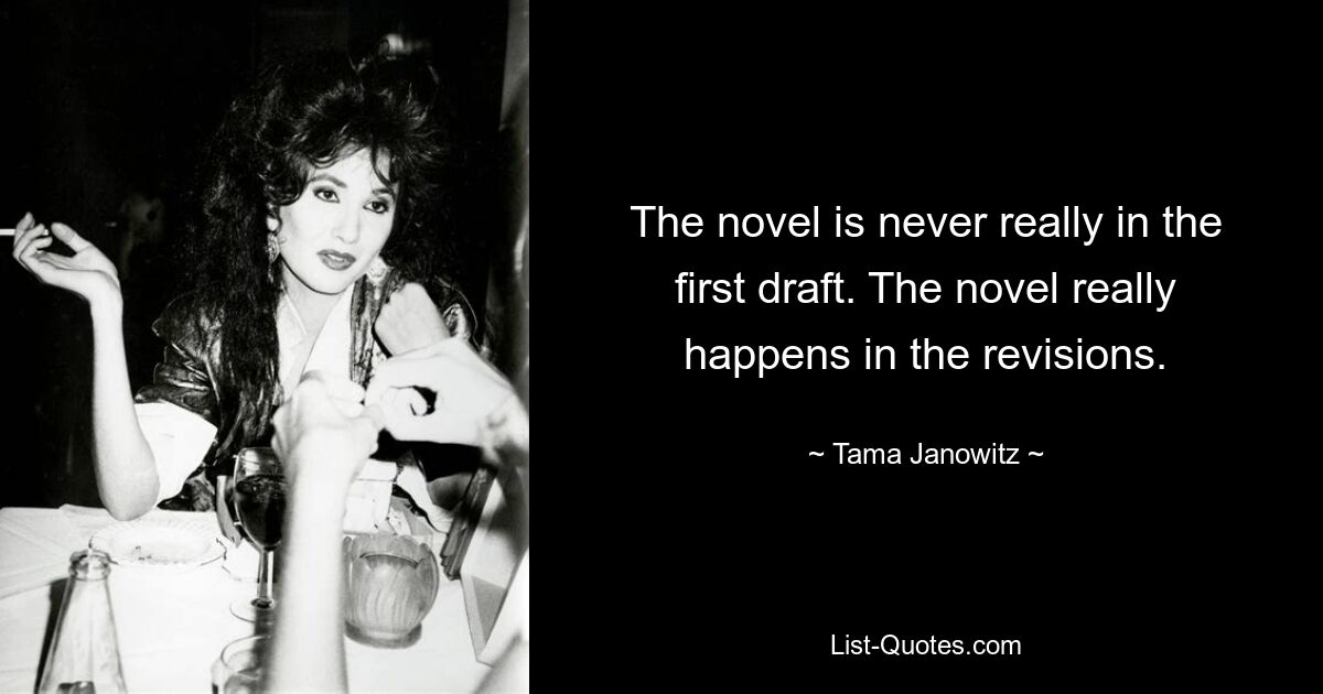 The novel is never really in the first draft. The novel really happens in the revisions. — © Tama Janowitz