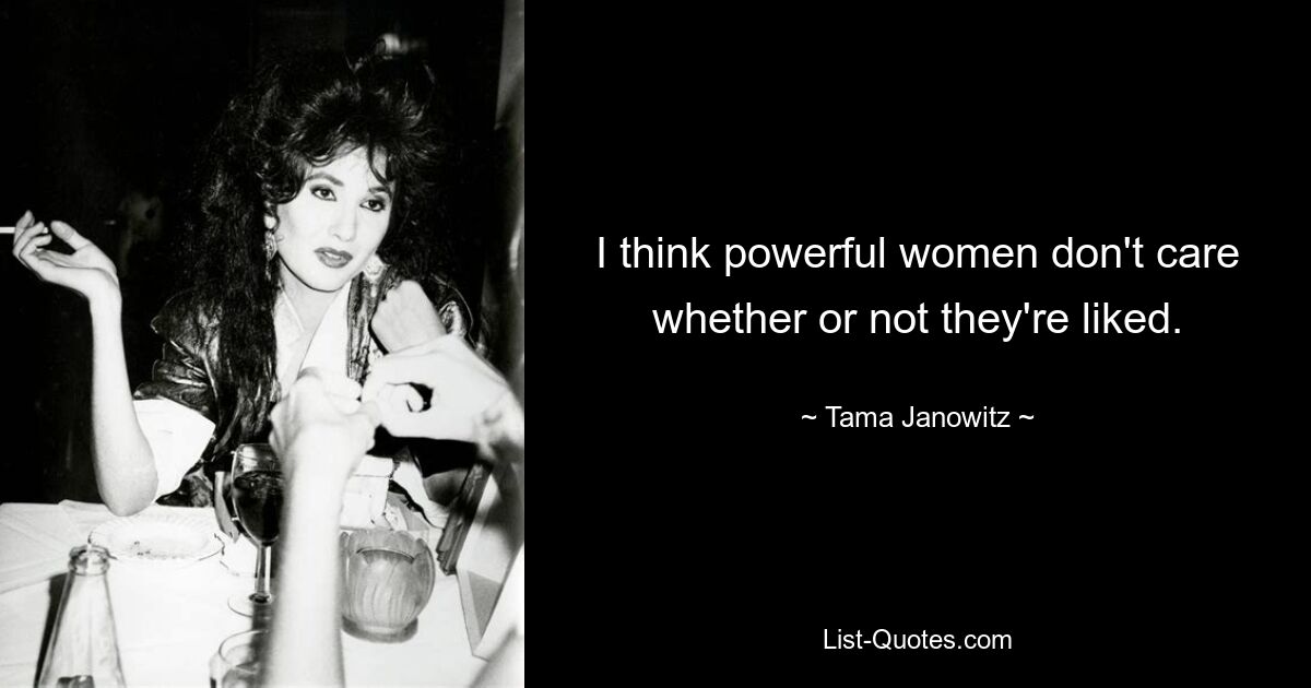 I think powerful women don't care whether or not they're liked. — © Tama Janowitz