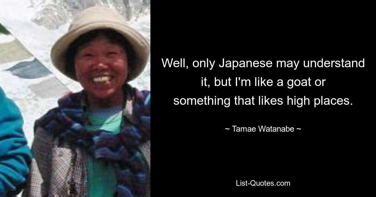 Well, only Japanese may understand it, but I'm like a goat or something that likes high places. — © Tamae Watanabe