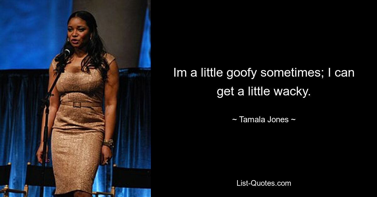 Im a little goofy sometimes; I can get a little wacky. — © Tamala Jones