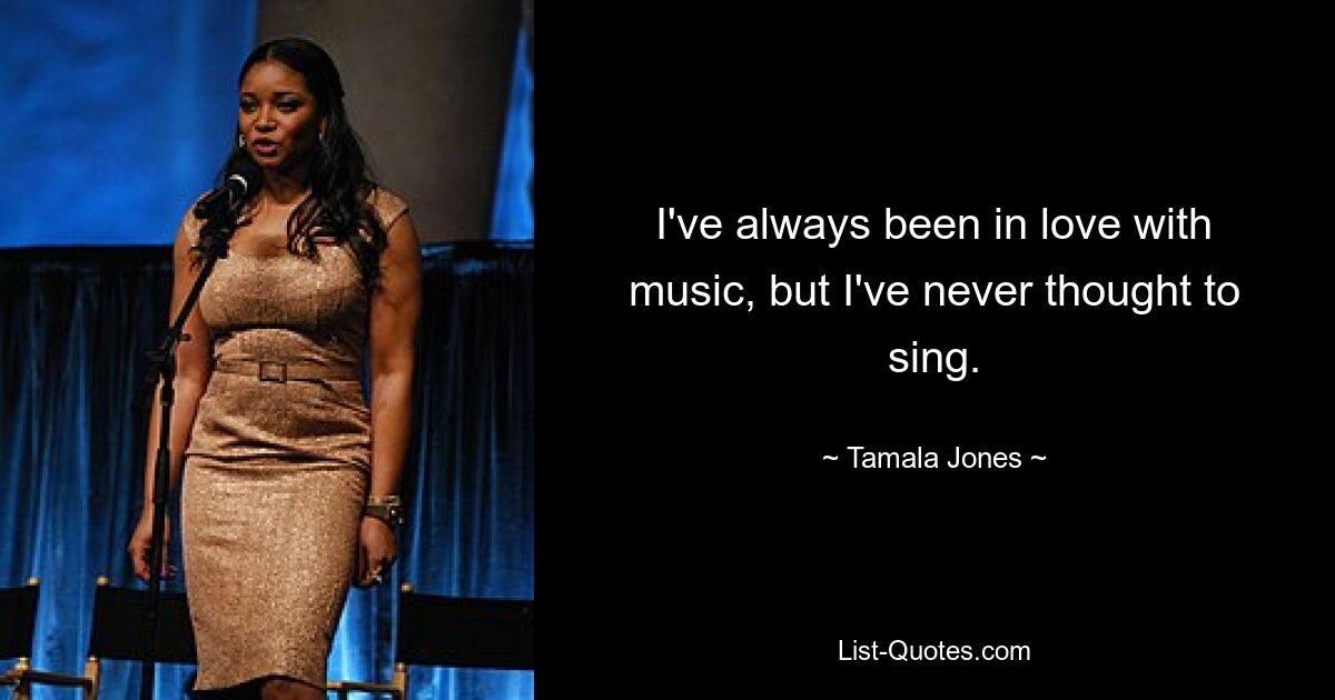 I've always been in love with music, but I've never thought to sing. — © Tamala Jones