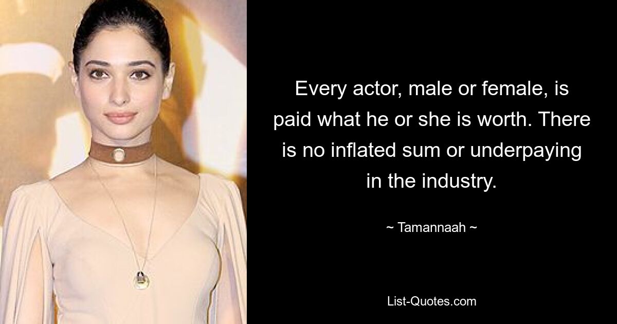 Every actor, male or female, is paid what he or she is worth. There is no inflated sum or underpaying in the industry. — © Tamannaah