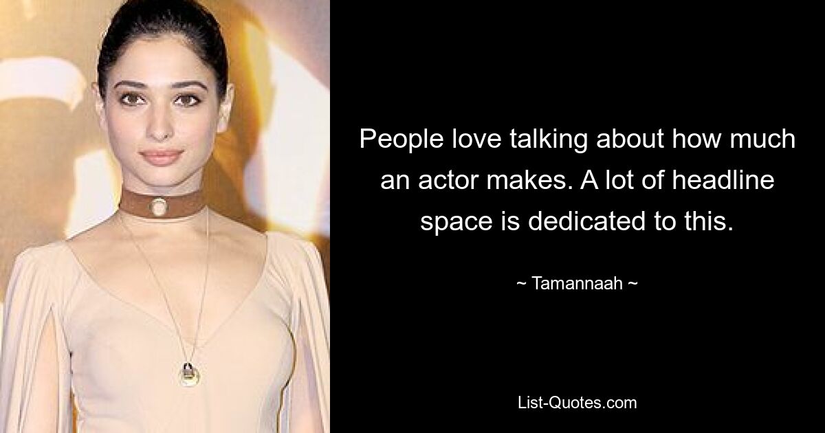 People love talking about how much an actor makes. A lot of headline space is dedicated to this. — © Tamannaah