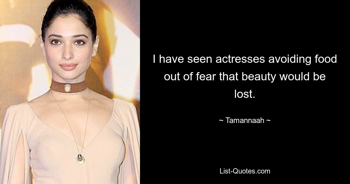 I have seen actresses avoiding food out of fear that beauty would be lost. — © Tamannaah