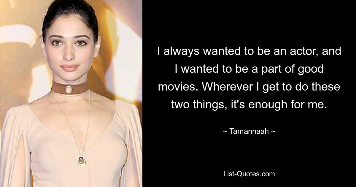 I always wanted to be an actor, and I wanted to be a part of good movies. Wherever I get to do these two things, it's enough for me. — © Tamannaah