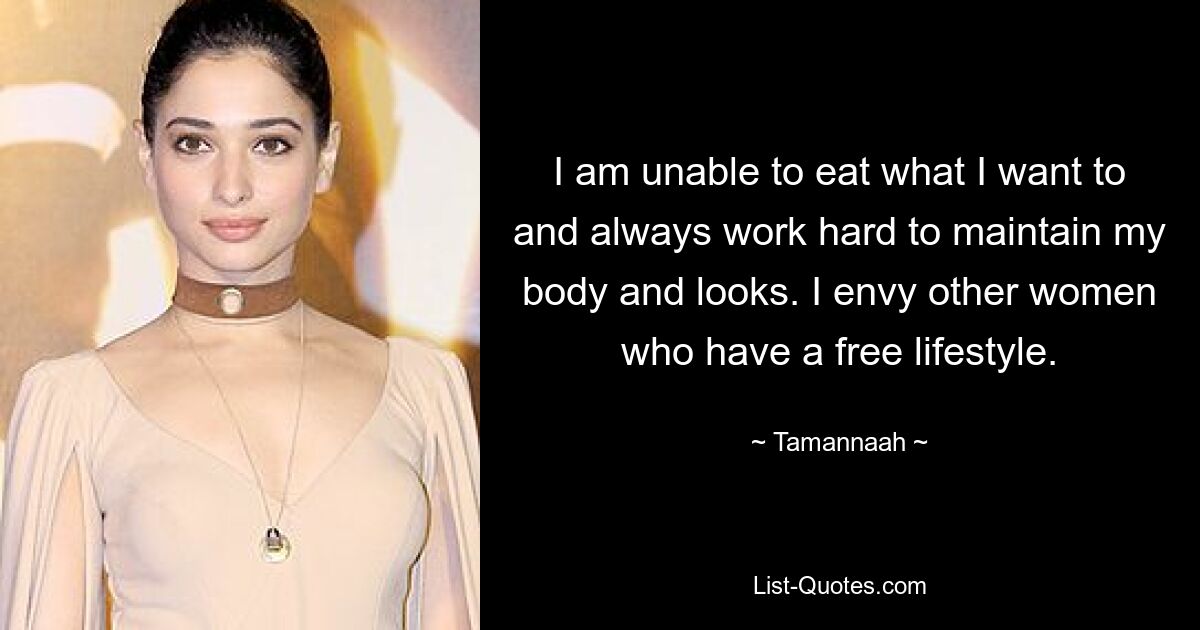 I am unable to eat what I want to and always work hard to maintain my body and looks. I envy other women who have a free lifestyle. — © Tamannaah